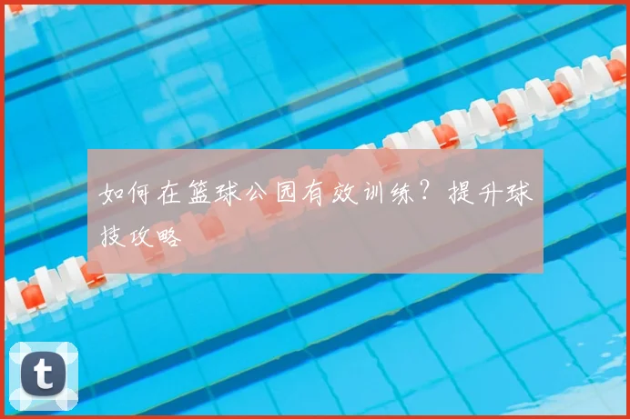 如何在篮球公园有效训练？提升球技攻略