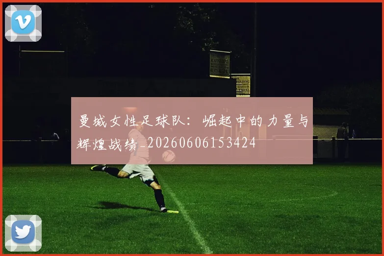 曼城女性足球队:崛起中的力量与辉煌战绩_20260606153424