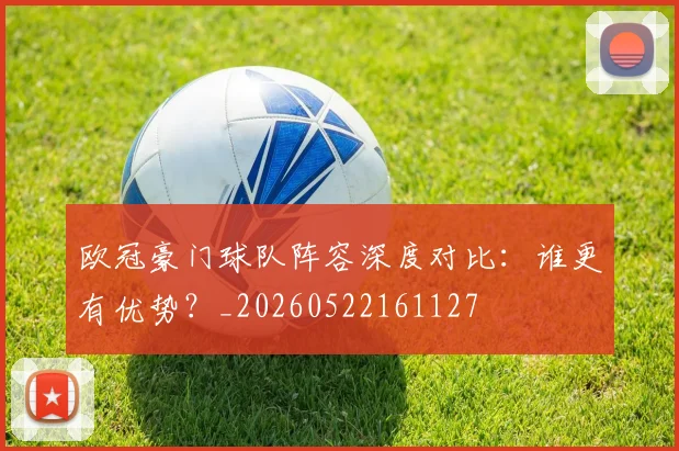 欧冠豪门球队阵容深度对比:谁更有优势?_20260522161127