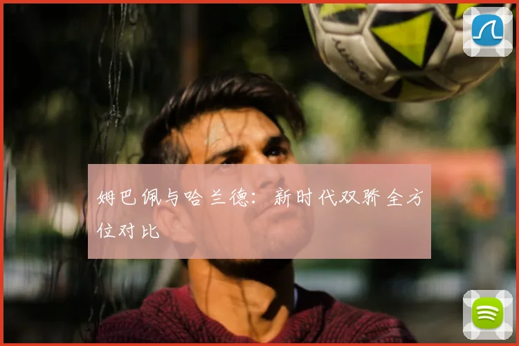 姆巴佩与哈兰德:新时代双骄全方位对比