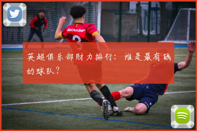 英超俱乐部财力排行：谁是最有钱的球队？