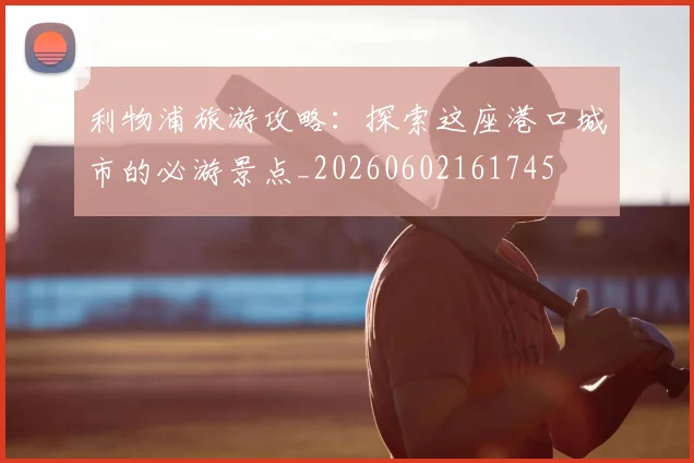 利物浦旅游攻略:探索这座港口城市的必游景点_20260602161745