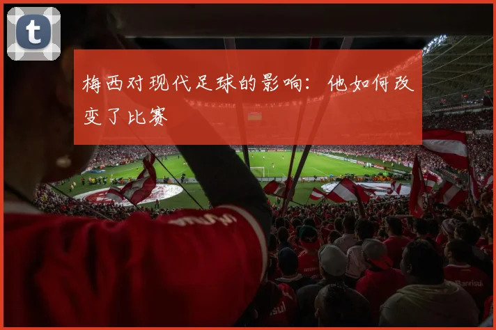梅西对现代足球的影响：他如何改变了比赛