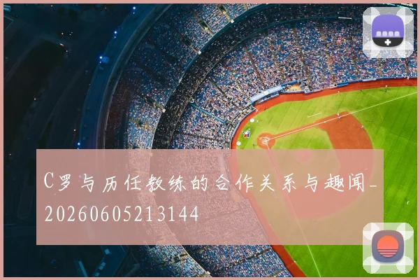 C罗与历任教练的合作关系与趣闻_20260605213144