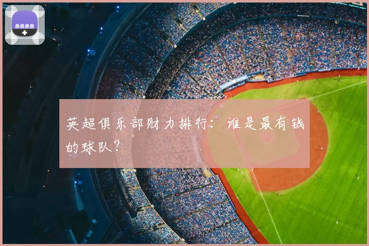 英超俱乐部财力排行：谁是最有钱的球队？
