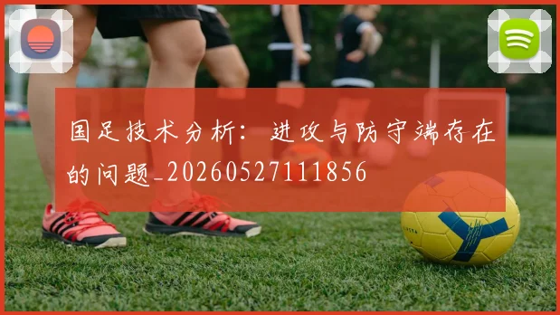 国足技术分析:进攻与防守端存在的问题_20260527111856