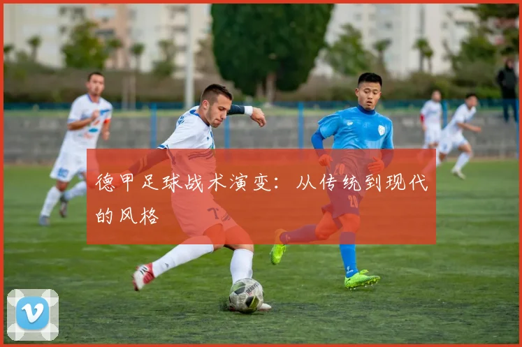 德甲足球战术演变:从传统到现代的风格