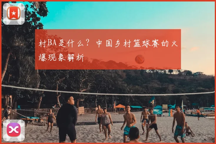 村BA是什么?中国乡村篮球赛的火爆现象解析