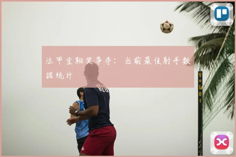 法甲金靴奖争夺：当前最佳射手数据统计