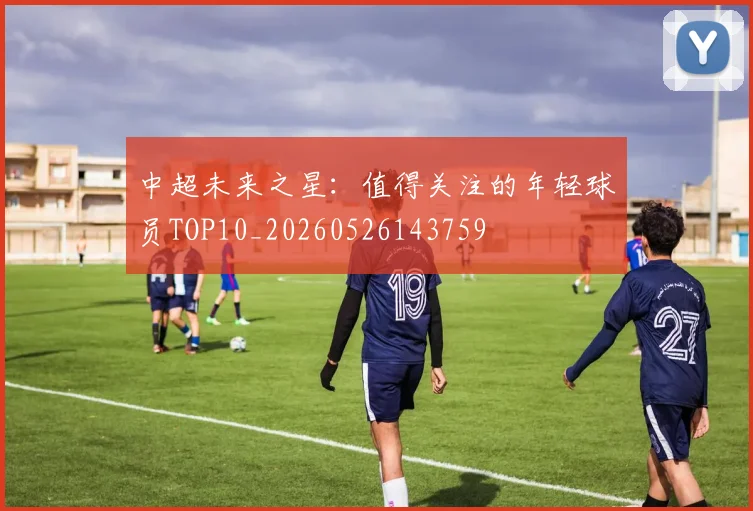 中超未来之星:值得关注的年轻球员TOP10_20260526143759