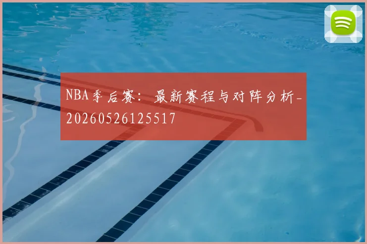 NBA季后赛：最新赛程与对阵分析_20260526125517
