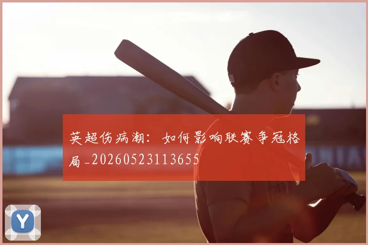 英超伤病潮：如何影响联赛争冠格局_20260523113655