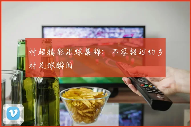 村超精彩进球集锦:不容错过的乡村足球瞬间