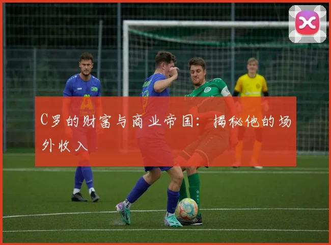 C罗的财富与商业帝国:揭秘他的场外收入