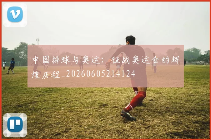 中国排球与奥运：征战奥运会的辉煌历程_20260605214124