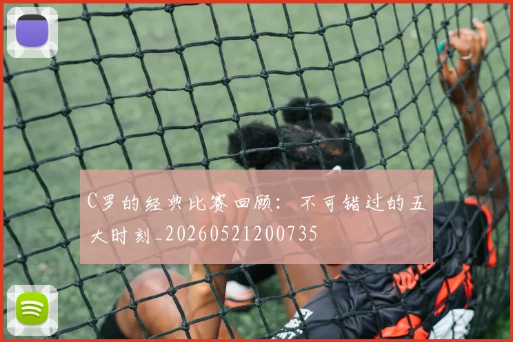 C罗的经典比赛回顾：不可错过的五大时刻_20260521200735