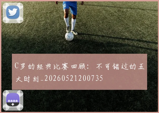 C罗的经典比赛回顾:不可错过的五大时刻_20260521200735