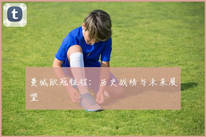 曼城欧冠征程：历史战绩与未来展望