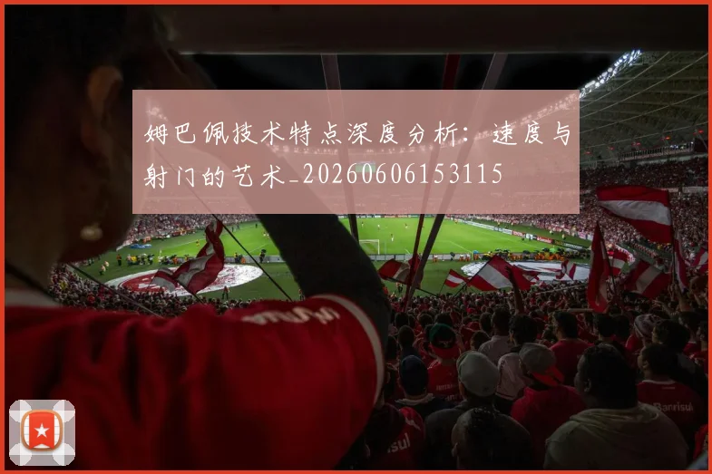 姆巴佩技术特点深度分析:速度与射门的艺术_20260606153115