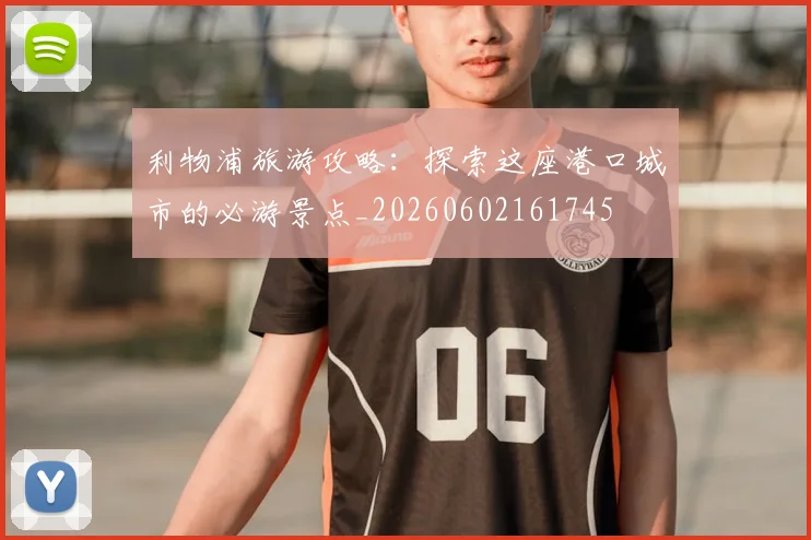 利物浦旅游攻略:探索这座港口城市的必游景点_20260602161745