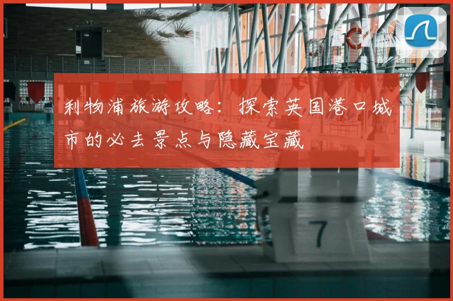 利物浦旅游攻略:探索英国港口城市的必去景点与隐藏宝藏