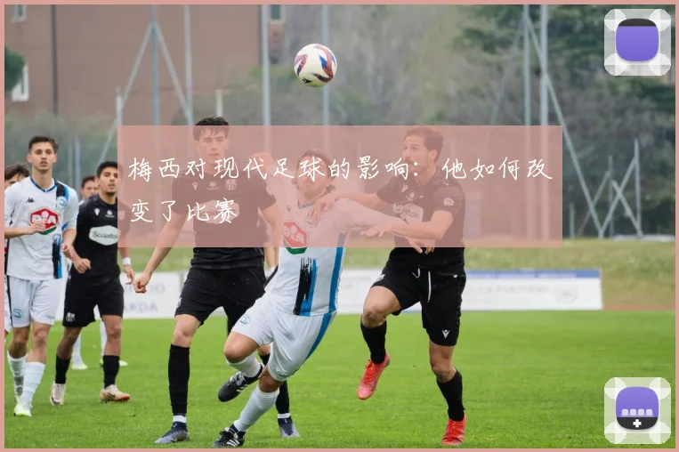 梅西对现代足球的影响：他如何改变了比赛