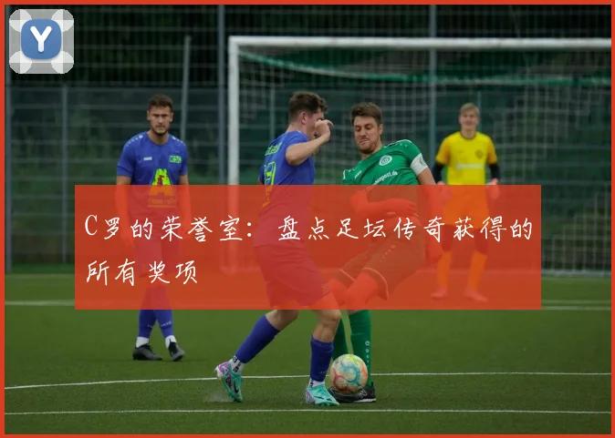 C罗的荣誉室：盘点足坛传奇获得的所有奖项