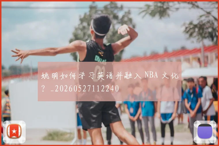 姚明如何学习英语并融入 NBA 文化?_20260527112240