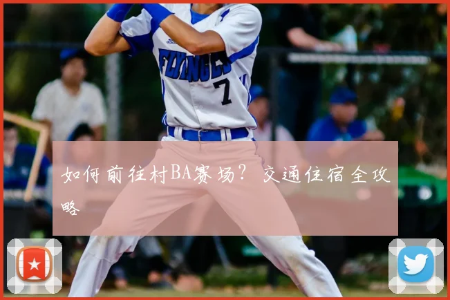 如何前往村BA赛场？交通住宿全攻略