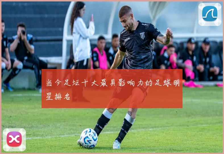 当今足坛十大最具影响力的足球明星排名