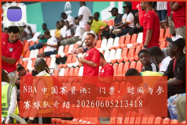 NBA 中国赛资讯:门票、时间与参赛球队介绍_20260605213418