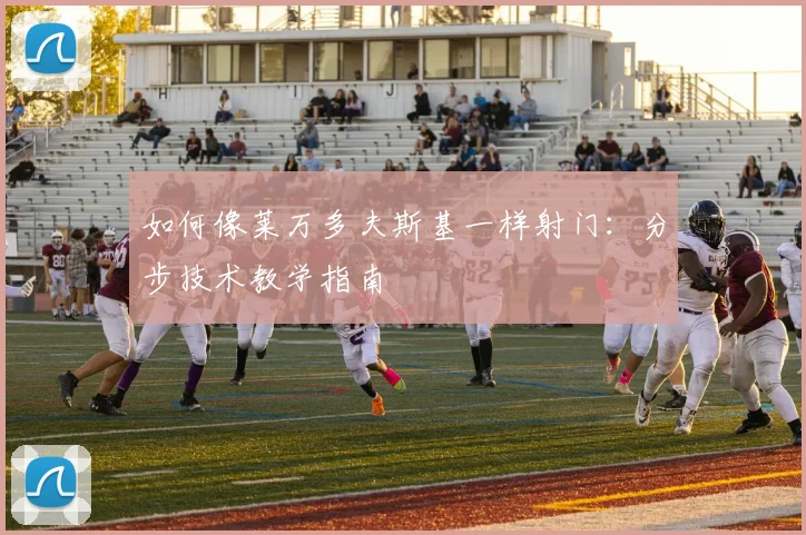 如何像莱万多夫斯基一样射门：分步技术教学指南