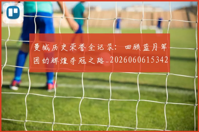 曼城历史荣誉全记录:回顾蓝月军团的辉煌夺冠之路_20260606153423