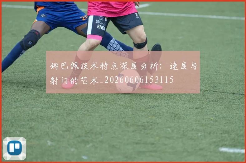 姆巴佩技术特点深度分析：速度与射门的艺术_20260606153115