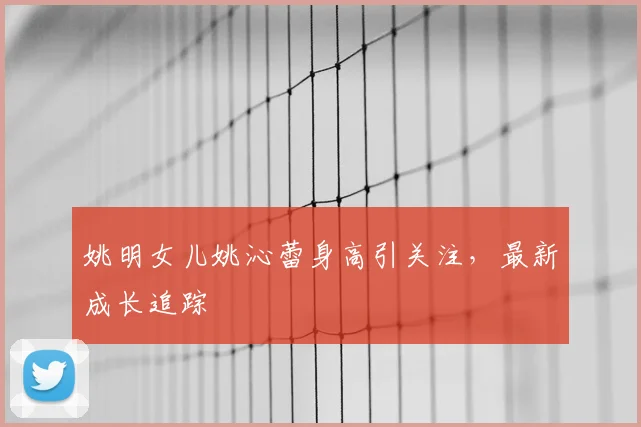 姚明女儿姚沁蕾身高引关注,最新成长追踪