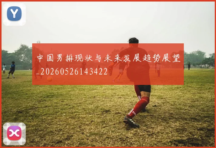中国男排现状与未来发展趋势展望_20260526143422
