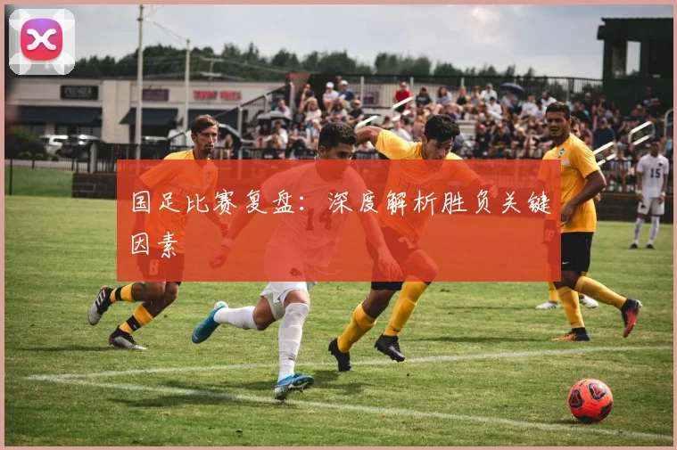 国足比赛复盘：深度解析胜负关键因素